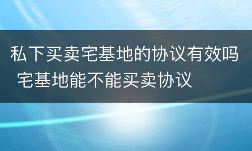 私下买卖宅基地的协议有效吗 宅基地能不能买卖协议