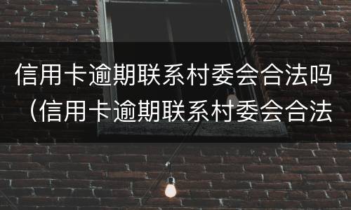 信用卡逾期联系村委会合法吗（信用卡逾期联系村委会合法吗）