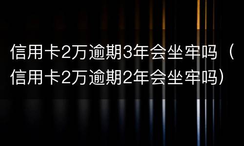 信用卡2万逾期3年会坐牢吗（信用卡2万逾期2年会坐牢吗）