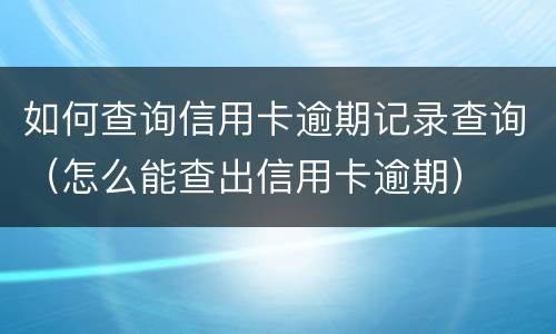 如何查询信用卡逾期记录查询（怎么能查出信用卡逾期）