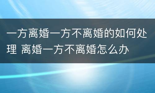 一方离婚一方不离婚的如何处理 离婚一方不离婚怎么办