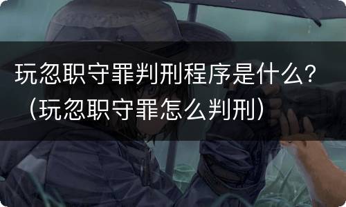 玩忽职守罪判刑程序是什么？（玩忽职守罪怎么判刑）