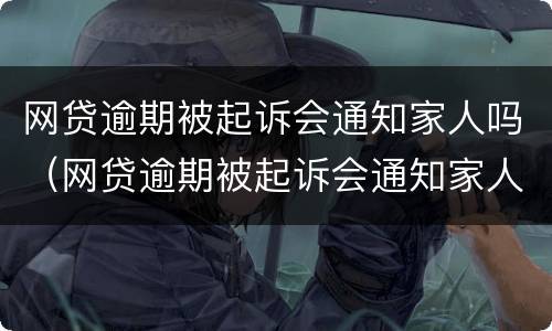 网贷逾期被起诉会通知家人吗（网贷逾期被起诉会通知家人吗）
