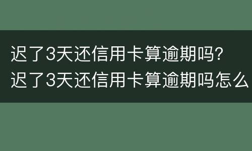 迟了3天还信用卡算逾期吗？ 迟了3天还信用卡算逾期吗怎么办