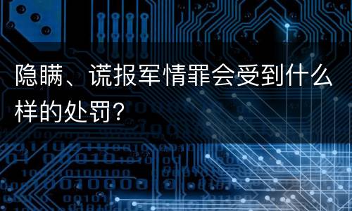 隐瞒、谎报军情罪会受到什么样的处罚？