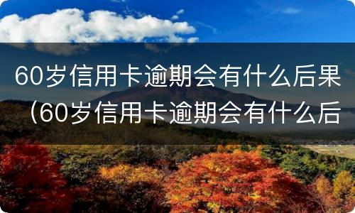 60岁信用卡逾期会有什么后果（60岁信用卡逾期会有什么后果吗）