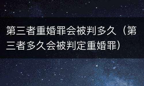 第三者重婚罪会被判多久（第三者多久会被判定重婚罪）