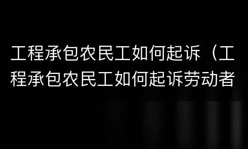 工程承包农民工如何起诉（工程承包农民工如何起诉劳动者）