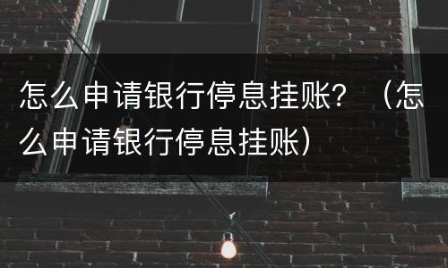 怎么申请银行停息挂账？（怎么申请银行停息挂账）