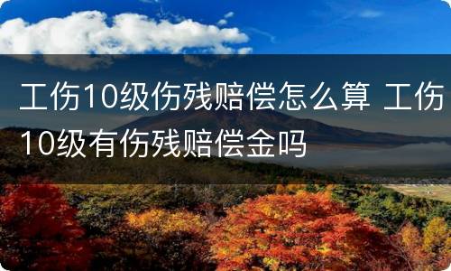 工伤10级伤残赔偿怎么算 工伤10级有伤残赔偿金吗