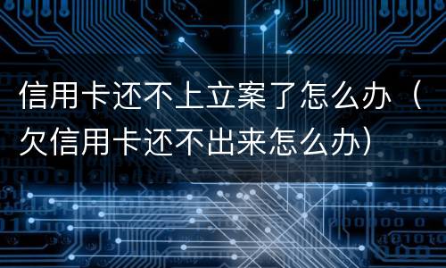 信用卡还不上立案了怎么办（欠信用卡还不出来怎么办）