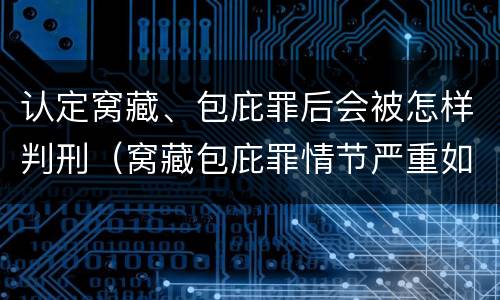 认定窝藏、包庇罪后会被怎样判刑（窝藏包庇罪情节严重如何认定）