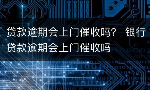 贷款逾期会上门催收吗？ 银行贷款逾期会上门催收吗