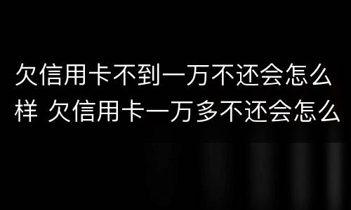 欠信用卡不到一万不还会怎么样 欠信用卡一万多不还会怎么样