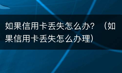 如果信用卡丢失怎么办？（如果信用卡丢失怎么办理）