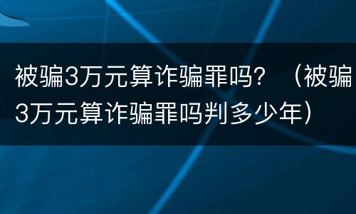 被骗3万元算诈骗罪吗？（被骗3万元算诈骗罪吗判多少年）