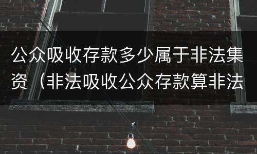公众吸收存款多少属于非法集资（非法吸收公众存款算非法集资吗）