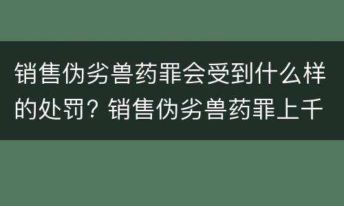 销售伪劣兽药罪会受到什么样的处罚? 销售伪劣兽药罪上千万