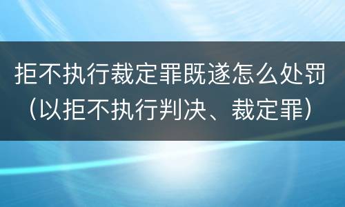 拒不执行裁定罪既遂怎么处罚（以拒不执行判决、裁定罪）
