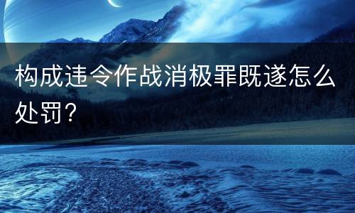 构成违令作战消极罪既遂怎么处罚?