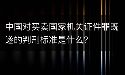中国对买卖国家机关证件罪既遂的判刑标准是什么？