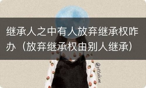 继承人之中有人放弃继承权咋办（放弃继承权由别人继承）