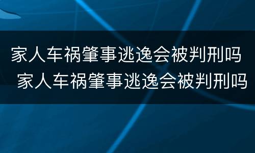 家人车祸肇事逃逸会被判刑吗 家人车祸肇事逃逸会被判刑吗知乎