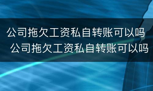 公司拖欠工资私自转账可以吗 公司拖欠工资私自转账可以吗合法吗