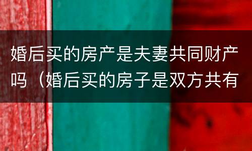 婚后买的房产是夫妻共同财产吗（婚后买的房子是双方共有财产么）