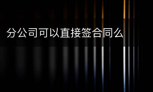 分公司可以直接签合同么