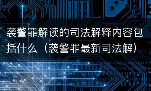 袭警罪解读的司法解释内容包括什么（袭警罪最新司法解）