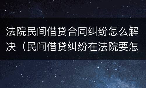 法院民间借贷合同纠纷怎么解决（民间借贷纠纷在法院要怎么说）