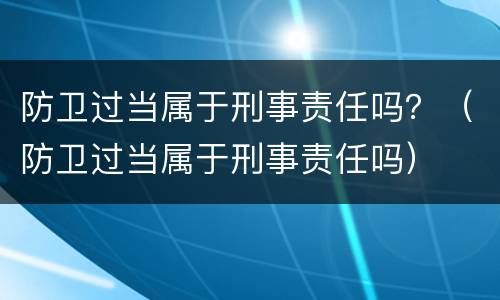 防卫过当属于刑事责任吗？（防卫过当属于刑事责任吗）