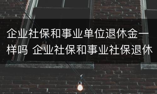 企业社保和事业单位退休金一样吗 企业社保和事业社保退休待遇一样吗