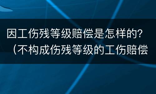 因工伤残等级赔偿是怎样的？（不构成伤残等级的工伤赔偿标准）