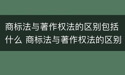 商标法与著作权法的区别包括什么 商标法与著作权法的区别包括什么内容