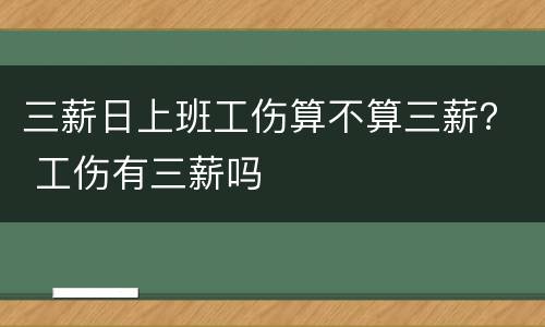 三薪日上班工伤算不算三薪？ 工伤有三薪吗