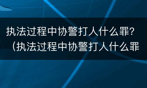 执法过程中协警打人什么罪？（执法过程中协警打人什么罪行）