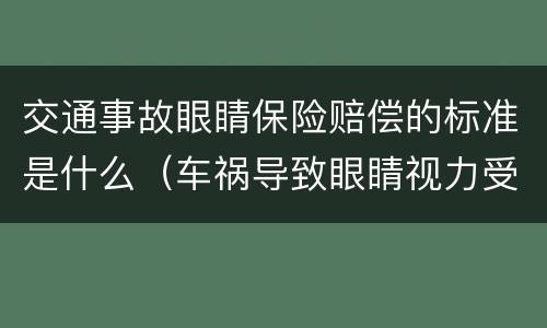 交通事故眼睛保险赔偿的标准是什么（车祸导致眼睛视力受损,怎么赔偿）