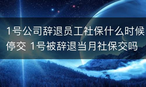 1号公司辞退员工社保什么时候停交 1号被辞退当月社保交吗