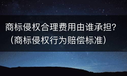 商标侵权合理费用由谁承担？（商标侵权行为赔偿标准）