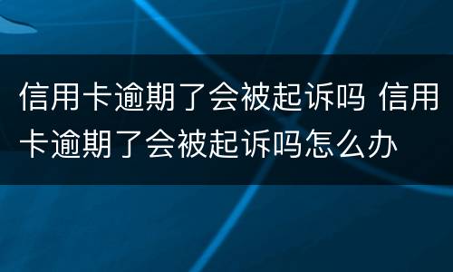 信用卡逾期了会被起诉吗 信用卡逾期了会被起诉吗怎么办