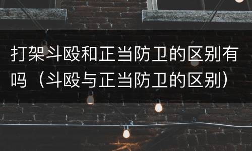 打架斗殴和正当防卫的区别有吗（斗殴与正当防卫的区别）