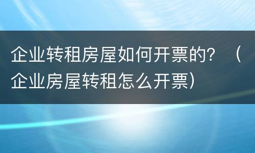 企业转租房屋如何开票的？（企业房屋转租怎么开票）