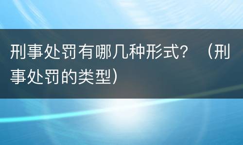 刑事处罚有哪几种形式？（刑事处罚的类型）