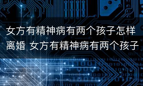 女方有精神病有两个孩子怎样离婚 女方有精神病有两个孩子怎样离婚最好