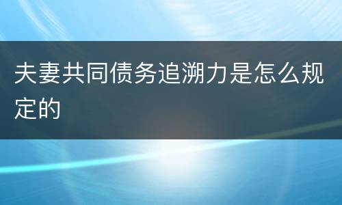 夫妻共同债务追溯力是怎么规定的