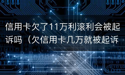 信用卡欠了11万利滚利会被起诉吗（欠信用卡几万就被起诉）