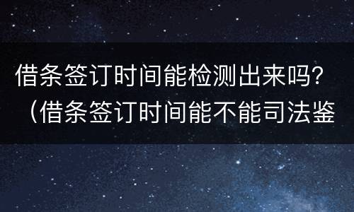 借条签订时间能检测出来吗？（借条签订时间能不能司法鉴定）