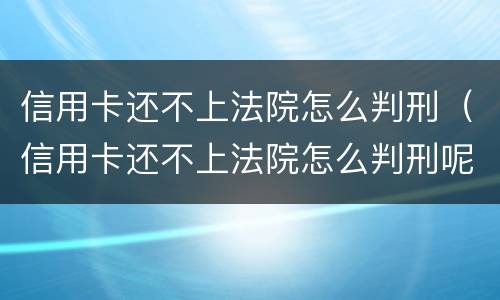 信用卡还不上法院怎么判刑（信用卡还不上法院怎么判刑呢）